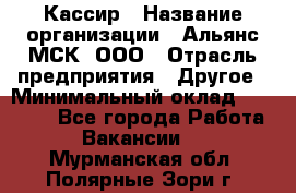 Кассир › Название организации ­ Альянс-МСК, ООО › Отрасль предприятия ­ Другое › Минимальный оклад ­ 25 000 - Все города Работа » Вакансии   . Мурманская обл.,Полярные Зори г.